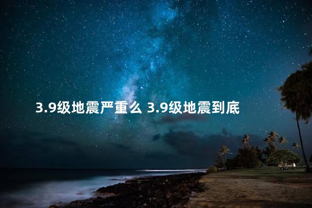 3.9级地震严重么 3.9级地震到底有多严重